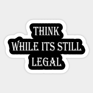 Think While Its Still Legal Sticker